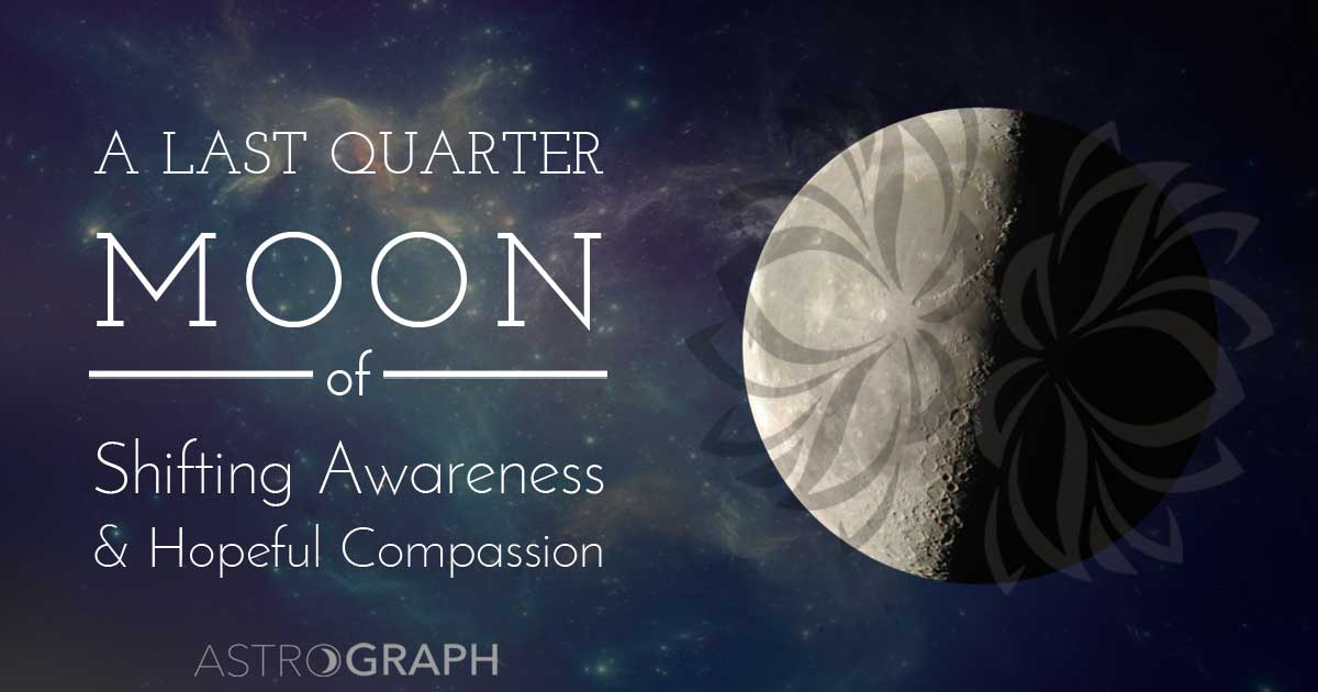 A Last Quarter Moon of Shifting Awareness & Hopeful Compassion